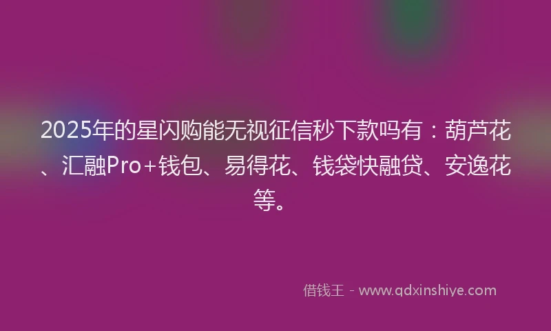 2025年的星闪购能无视征信秒下款吗有：葫芦花、汇融Pro+钱包、易得花、钱袋快融贷、安逸花等。