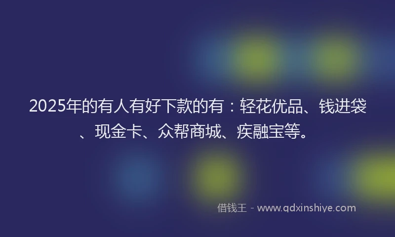 2025年的有人有好下款的有：轻花优品、钱进袋、现金卡、众帮商城、疾融宝等。