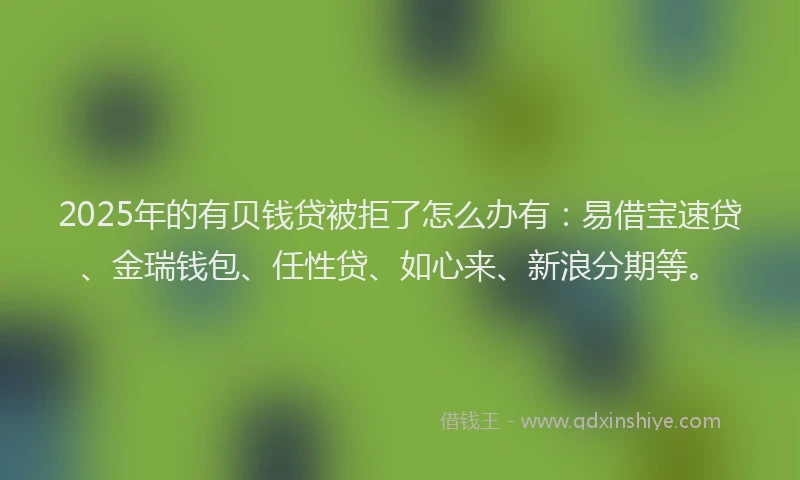 2025年的有贝钱贷被拒了怎么办有：易借宝速贷、金瑞钱包、任性贷、如心来、新浪分期等。