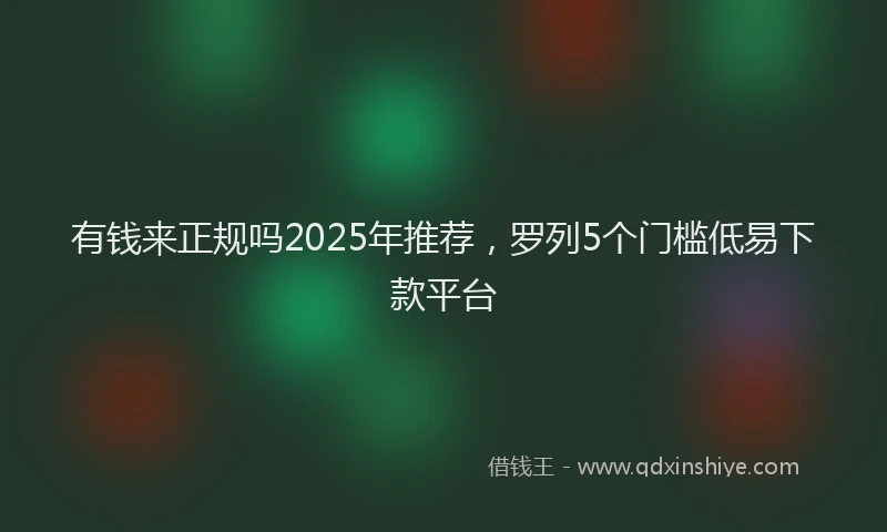 有钱来正规吗2025年推荐，罗列5个门槛低易下款平台