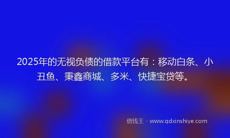 2025年的无视负债的借款平台有：移动白条、小丑鱼、秉鑫商城、多米、快捷宝贷等。