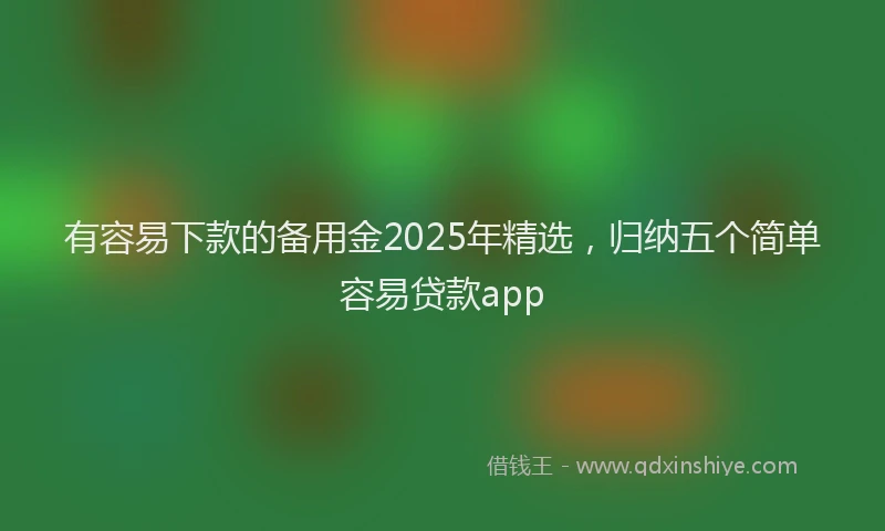 有容易下款的备用金2025年精选，归纳五个简单容易贷款app