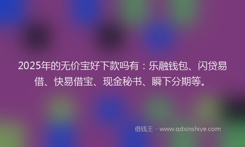 2025年的无价宝好下款吗有：乐融钱包、闪贷易借、快易借宝、现金秘书、瞬下分期等。