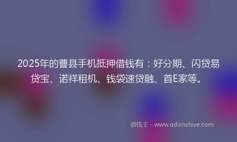 2025年的曹县手机抵押借钱有：好分期、闪贷易贷宝、诺祥租机、钱袋速贷融、首E家等。