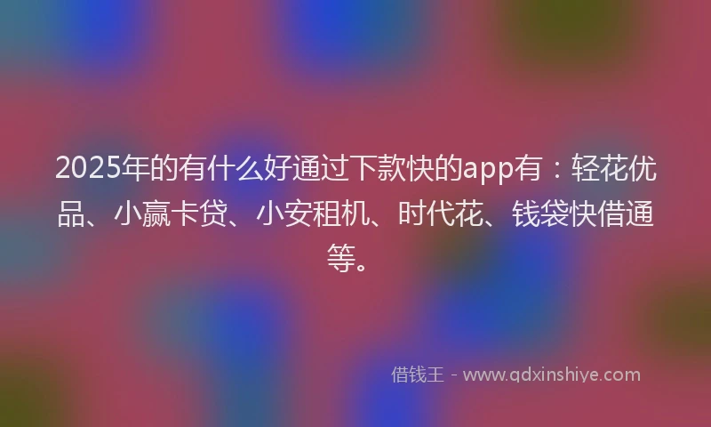 2025年的有什么好通过下款快的app有：轻花优品、小赢卡贷、小安租机、时代花、钱袋快借通等。