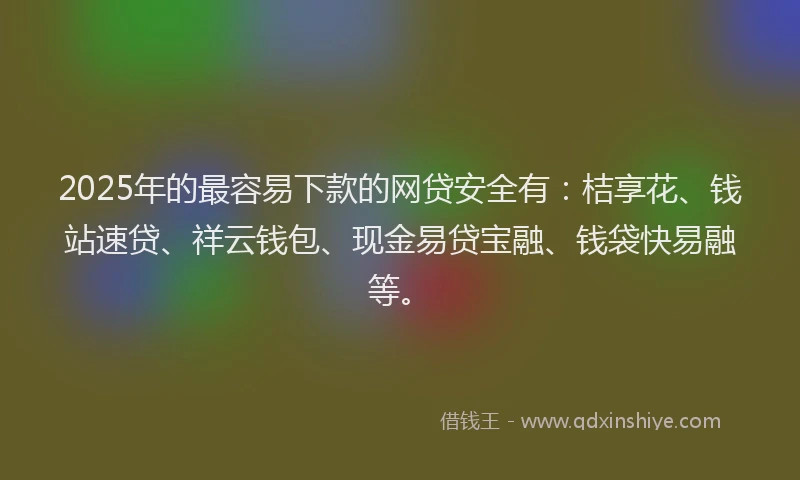 2025年的最容易下款的网贷安全有：桔享花、钱站速贷、祥云钱包、现金易贷宝融、钱袋快易融等。