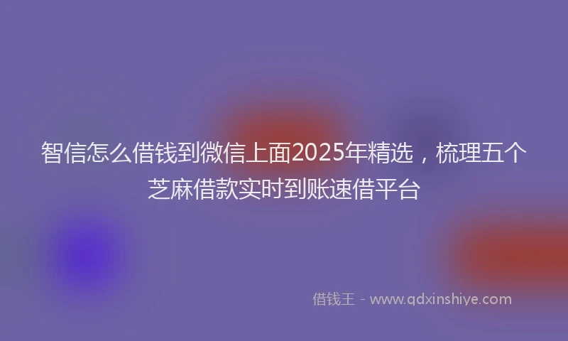 智信怎么借钱到微信上面2025年精选，梳理五个芝麻借款实时到账速借平台