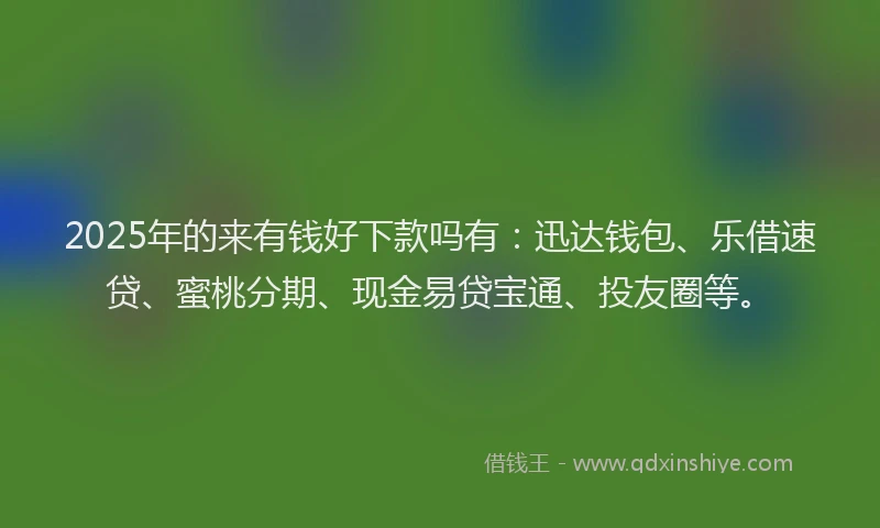 2025年的来有钱好下款吗有：迅达钱包、乐借速贷、蜜桃分期、现金易贷宝通、投友圈等。