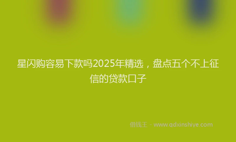 星闪购容易下款吗2025年精选，盘点五个不上征信的贷款口子