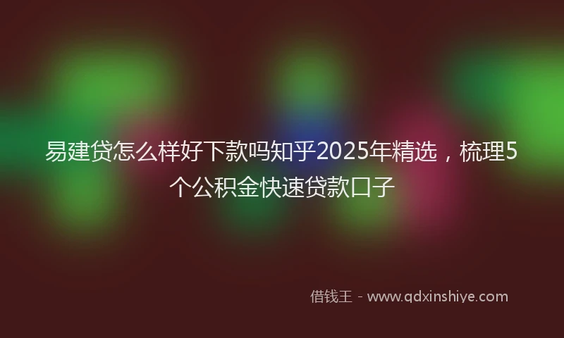 易建贷怎么样好下款吗知乎2025年精选，梳理5个公积金快速贷款口子