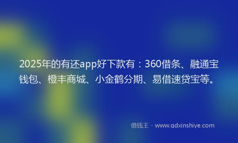 2025年的有还app好下款有：360借条、融通宝钱包、橙丰商城、小金鹤分期、易借速贷宝等。