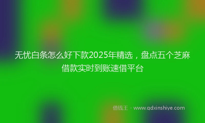 无忧白条怎么好下款2025年精选，盘点五个芝麻借款实时到账速借平台