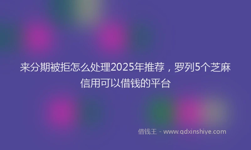 来分期被拒怎么处理2025年推荐，罗列5个芝麻信用可以借钱的平台