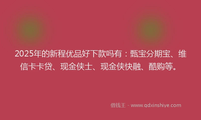 2025年的新程优品好下款吗有：甄宝分期宝、维信卡卡贷、现金侠士、现金侠快融、酷购等。