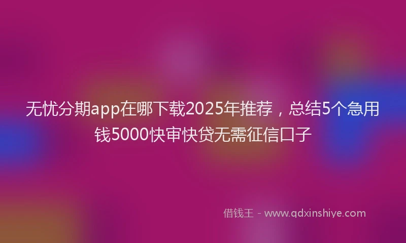 无忧分期app在哪下载2025年推荐，总结5个急用钱5000快审快贷无需征信口子