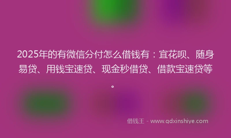 2025年的有微信分付怎么借钱有：宜花呗、随身易贷、用钱宝速贷、现金秒借贷、借款宝速贷等。
