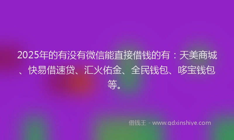 2025年的有没有微信能直接借钱的有：天美商城、快易借速贷、汇火佑金、全民钱包、哆宝钱包等。