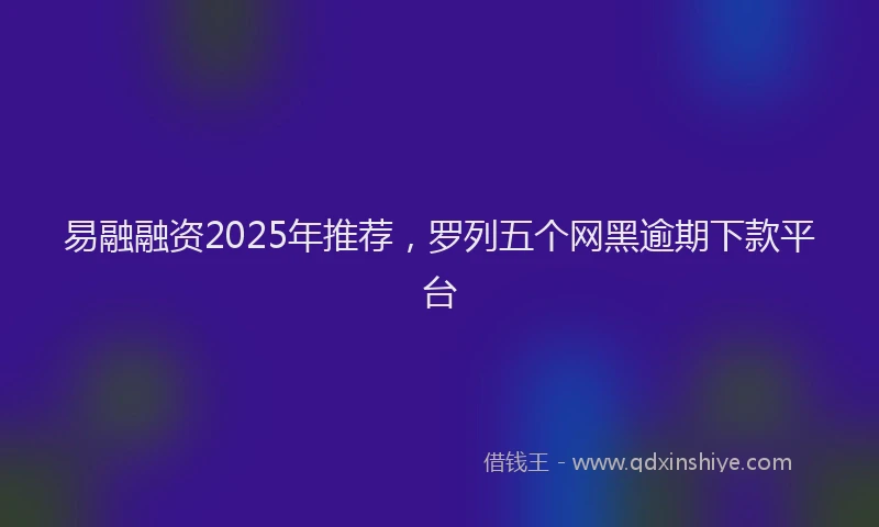 易融融资2025年推荐，罗列五个网黑逾期下款平台