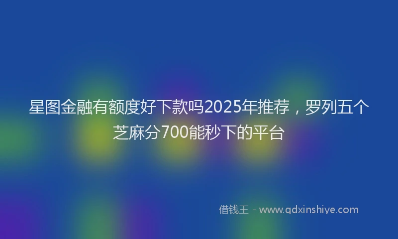 星图金融有额度好下款吗2025年推荐，罗列五个芝麻分700能秒下的平台