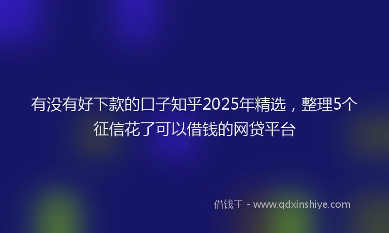 有没有好下款的口子知乎2025年精选，整理5个征信花了可以借钱的网贷平台