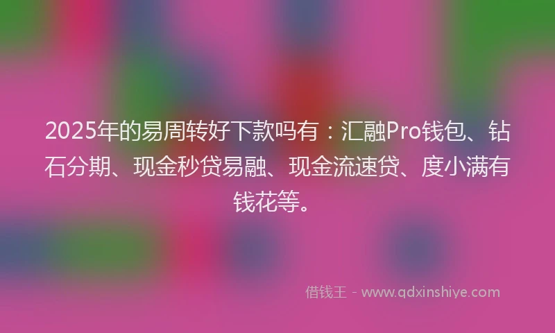 2025年的易周转好下款吗有：汇融Pro钱包、钻石分期、现金秒贷易融、现金流速贷、度小满有钱花等。