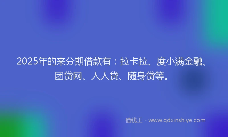 2025年的来分期借款有：拉卡拉、度小满金融、团贷网、人人贷、随身贷等。