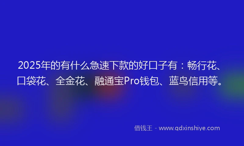 2025年的有什么急速下款的好口子有：畅行花、口袋花、全金花、融通宝Pro钱包、蓝鸟信用等。