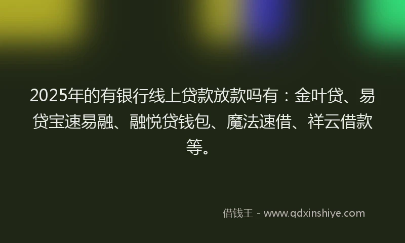 2025年的有银行线上贷款放款吗有：金叶贷、易贷宝速易融、融悦贷钱包、魔法速借、祥云借款等。