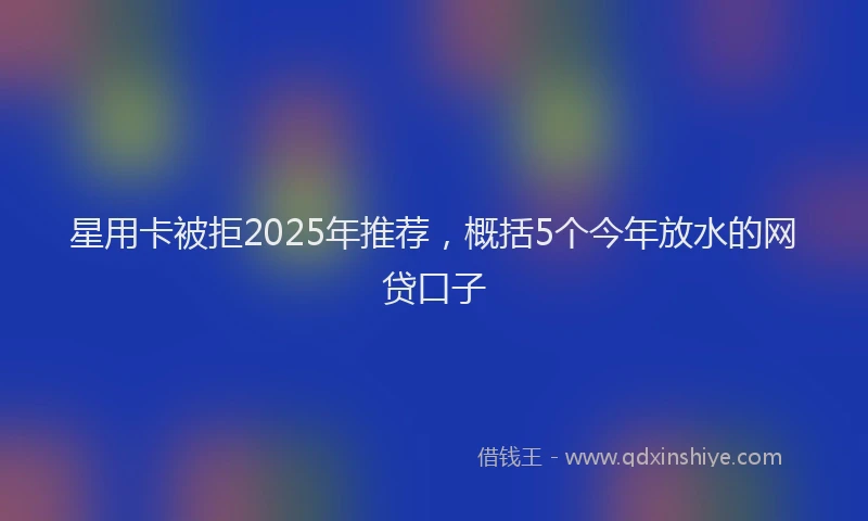 星用卡被拒2025年推荐，概括5个今年放水的网贷口子
