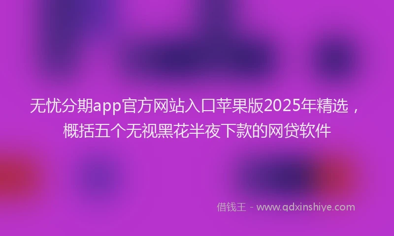 无忧分期app官方网站入口苹果版2025年精选，概括五个无视黑花半夜下款的网贷软件