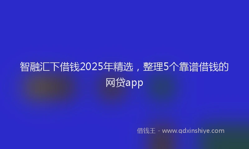 智融汇下借钱2025年精选，整理5个靠谱借钱的网贷app