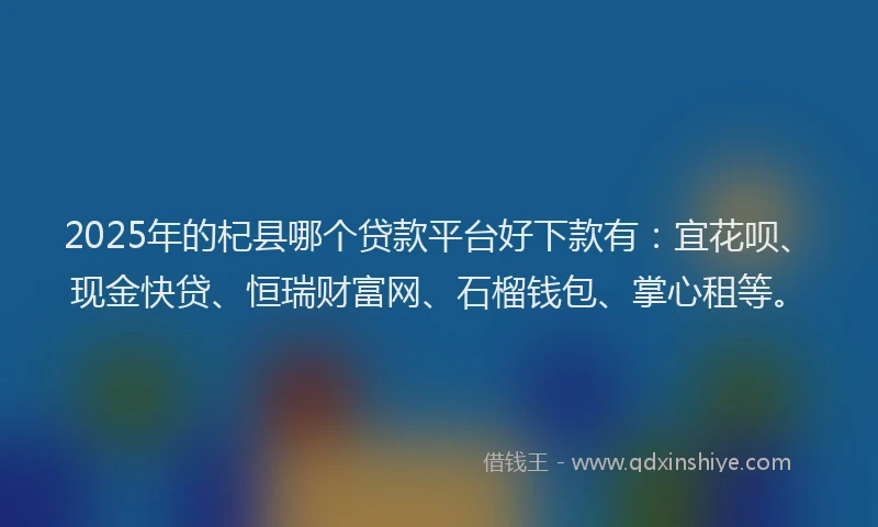 2025年的杞县哪个贷款平台好下款有：宜花呗、现金快贷、恒瑞财富网、石榴钱包、掌心租等。
