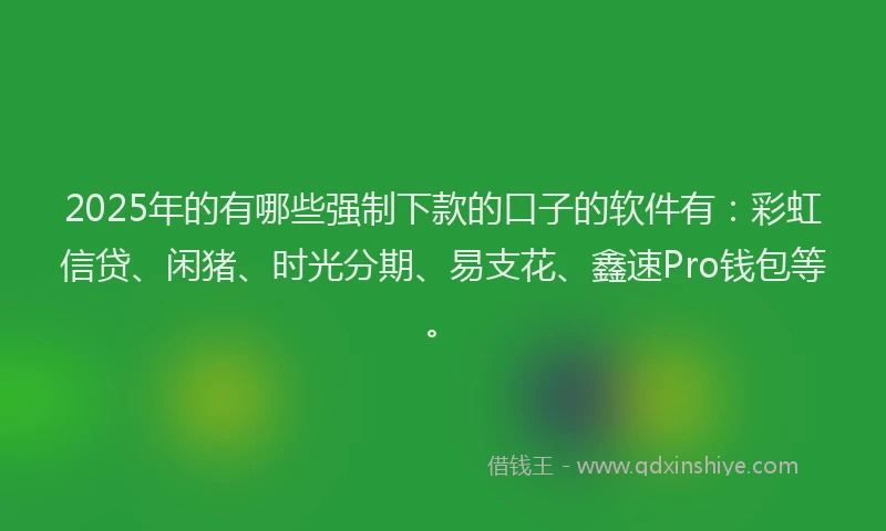 2025年的有哪些强制下款的口子的软件有：彩虹信贷、闲猪、时光分期、易支花、鑫速Pro钱包等。