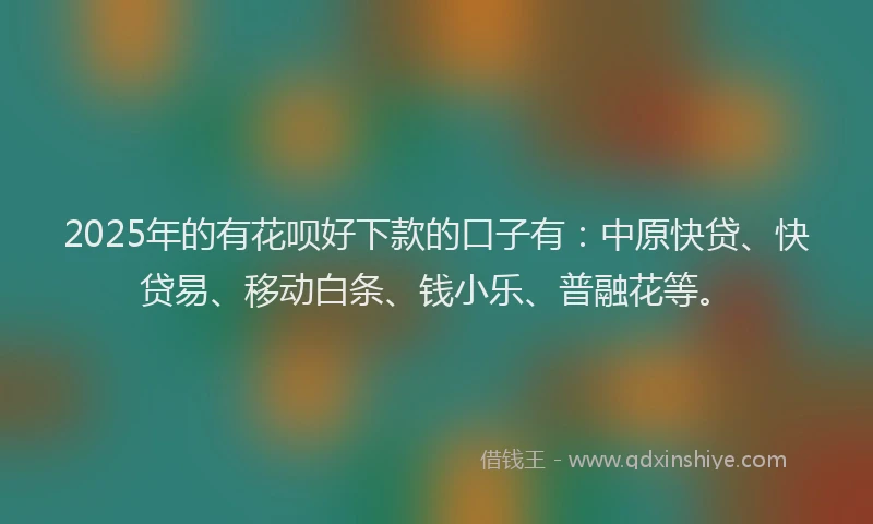 2025年的有花呗好下款的口子有：中原快贷、快贷易、移动白条、钱小乐、普融花等。