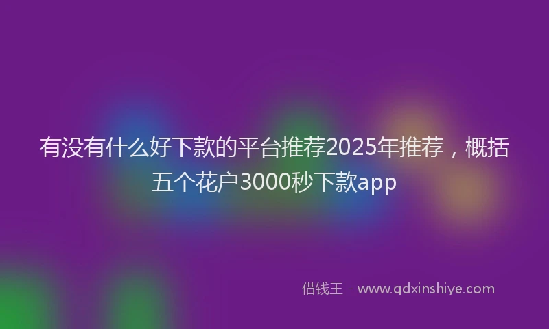 有没有什么好下款的平台推荐2025年推荐，概括五个花户3000秒下款app