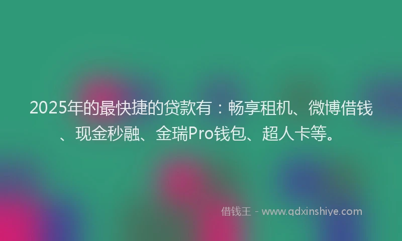 2025年的最快捷的贷款有：畅享租机、微博借钱、现金秒融、金瑞Pro钱包、超人卡等。