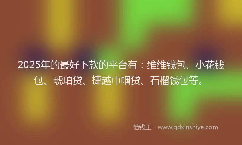 2025年的最好下款的平台有：维维钱包、小花钱包、琥珀贷、捷越巾帼贷、石榴钱包等。