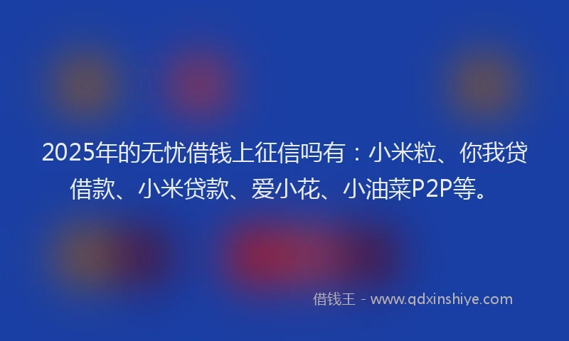 2025年的无忧借钱上征信吗有：小米粒、你我贷借款、小米贷款、爱小花、小油菜P2P等。
