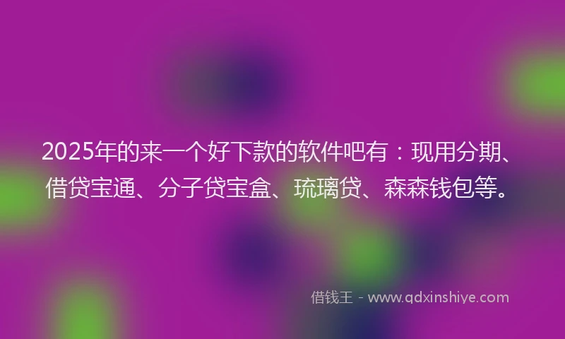 2025年的来一个好下款的软件吧有：现用分期、借贷宝通、分子贷宝盒、琉璃贷、森森钱包等。