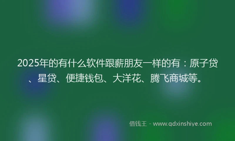2025年的有什么软件跟薪朋友一样的有：原子贷、星贷、便捷钱包、大洋花、腾飞商城等。