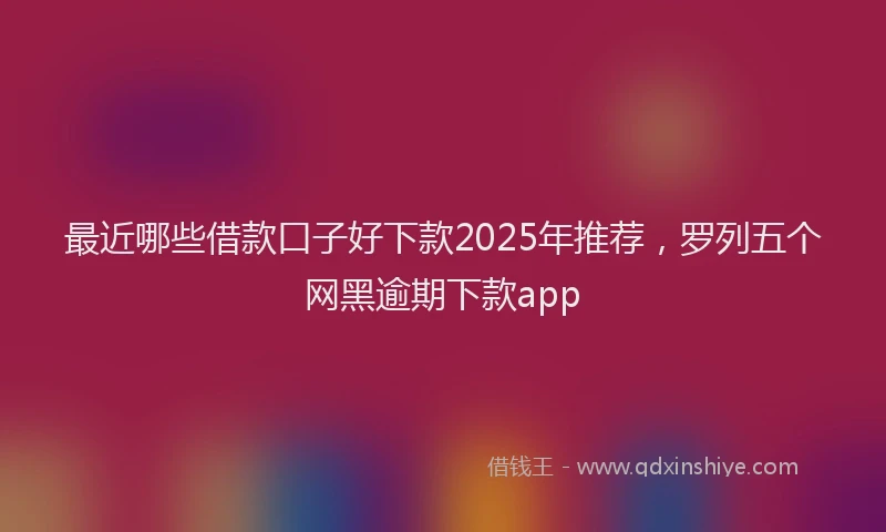 最近哪些借款口子好下款2025年推荐，罗列五个网黑逾期下款app