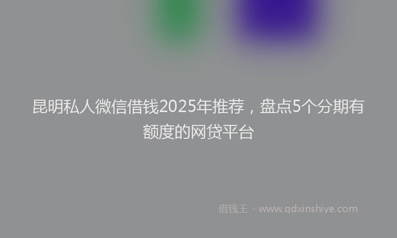昆明私人微信借钱2025年推荐，盘点5个分期有额度的网贷平台