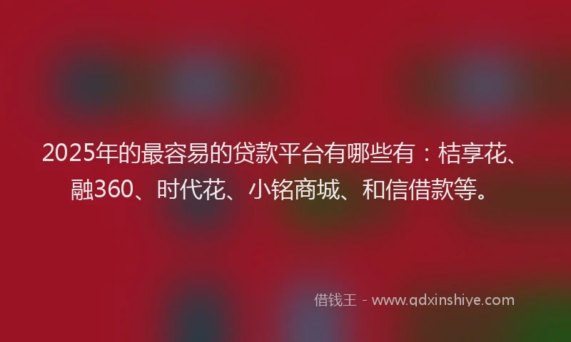 2025年的最容易的贷款平台有哪些有：桔享花、融360、时代花、小铭商城、和信借款等。