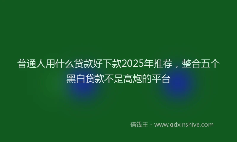普通人用什么贷款好下款2025年推荐，整合五个黑白贷款不是高炮的平台