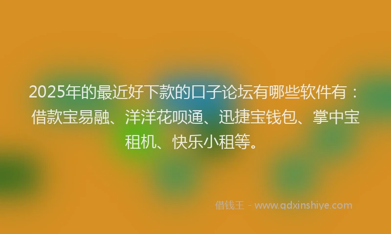 2025年的最近好下款的口子论坛有哪些软件有：借款宝易融、洋洋花呗通、迅捷宝钱包、掌中宝租机、快乐小租等。