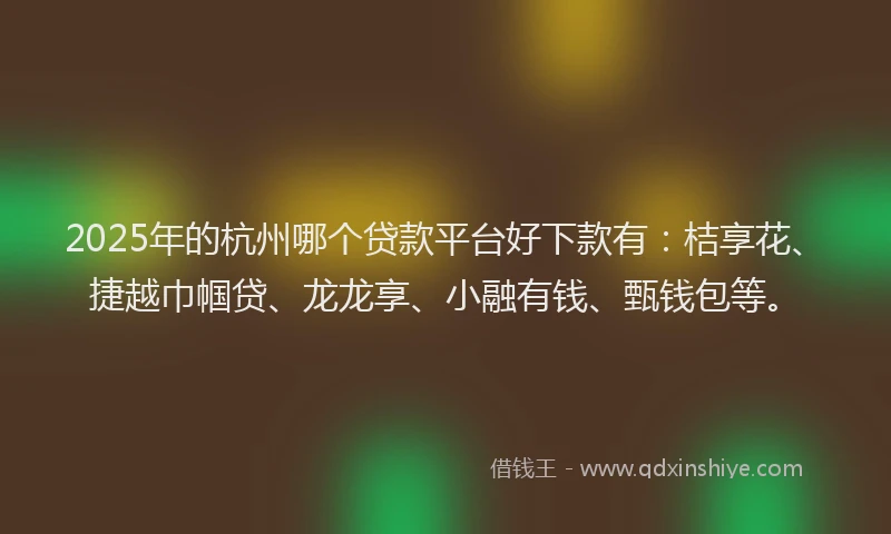 2025年的杭州哪个贷款平台好下款有：桔享花、捷越巾帼贷、龙龙享、小融有钱、甄钱包等。