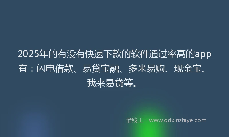 2025年的有没有快速下款的软件通过率高的app有：闪电借款、易贷宝融、多米易购、现金宝、我来易贷等。