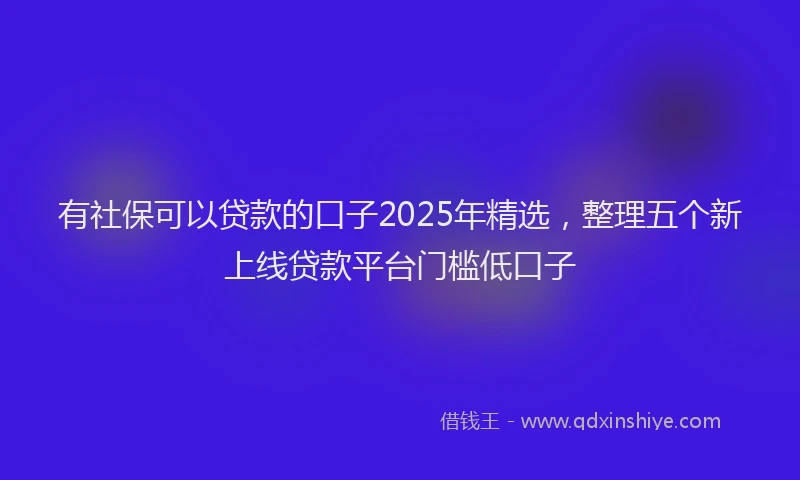有社保可以贷款的口子2025年精选，整理五个新上线贷款平台门槛低口子