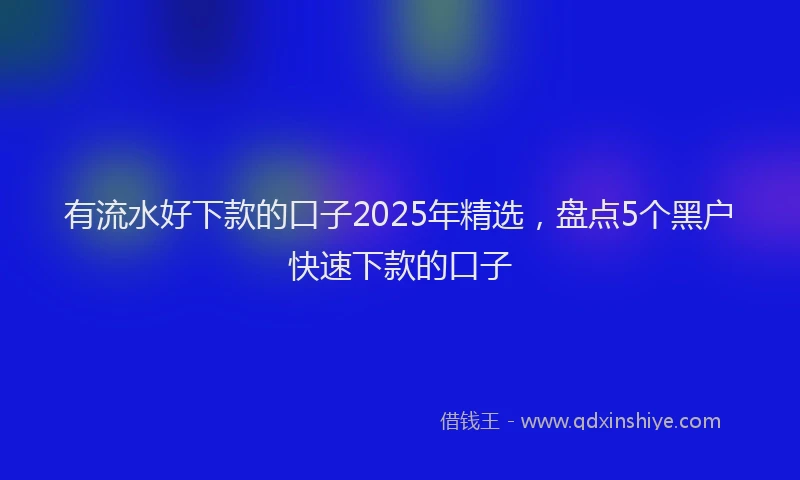 有流水好下款的口子2025年精选，盘点5个黑户快速下款的口子