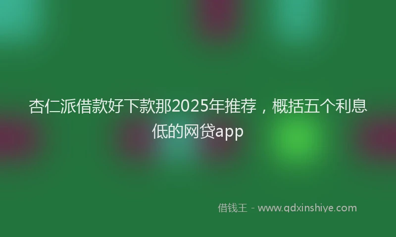 杏仁派借款好下款那2025年推荐，概括五个利息低的网贷app